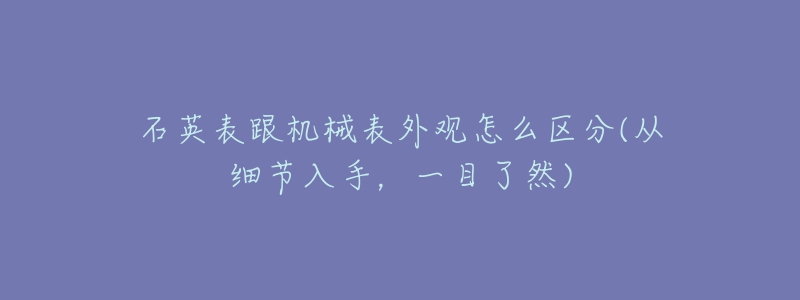 石英表跟机械表外观怎么区分(从细节入手,一目了然)-名表号 石英表跟机械表外观怎么区分(从细节入手,一目了然)