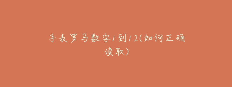 手表罗马数字1到12(如何正确读取)-名表号 手表罗马数字1到12(如何正确读取)