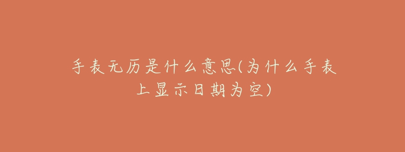 手表无历是什么意思(为什么手表上显示日期为空)-名表号 手表无历是什么意思(为什么手表上显示日期为空)