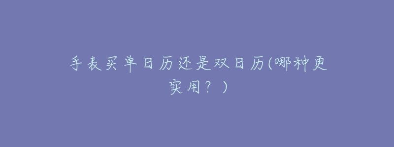 手表买单日历还是双日历(哪种更实用?)-名表号 手表买单日历还是双日历(哪种更实用?)