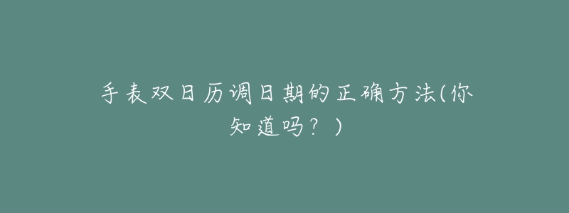 手表双日历调日期的正确方法(你知道吗?)-名表号 手表双日历调日期的正确方法(你知道吗?)