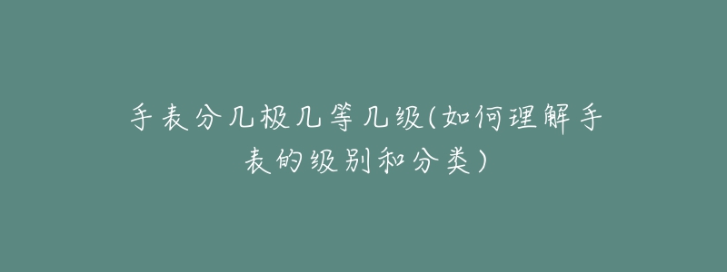 手表分几极几等几级(如何理解手表的级别和分类)-名表号 手表分几极几等几级(如何理解手表的级别和分类)
