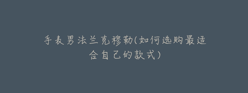 手表男法兰克穆勒(如何选购最适合自己的款式)-名表号 手表男法兰克穆勒(如何选购最适合自己的款式)