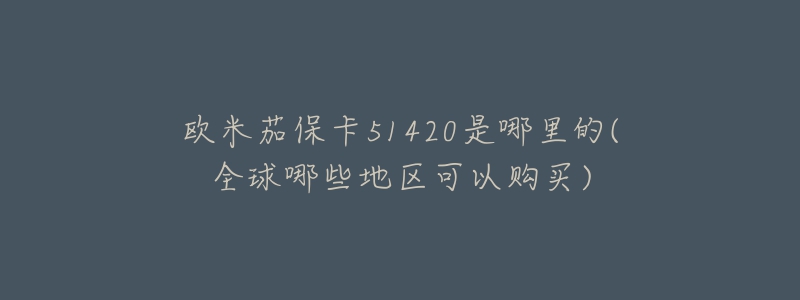 欧米茄保卡51420是哪里的(全球哪些地区可以购买)-名表号 欧米茄保卡51420是哪里的(全球哪些地区可以购买)