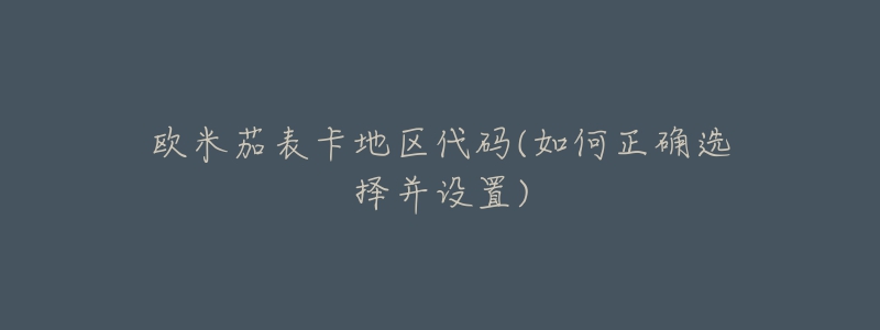 欧米茄表卡地区代码(如何正确选择并设置)-名表号 欧米茄表卡地区代码(如何正确选择并设置)
