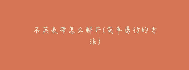 石英表带怎么解开(简单易行的方法)-名表号 石英表带怎么解开(简单易行的方法)