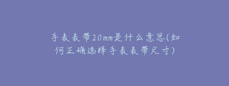 手表表带20mm是什么意思(如何正确选择手表表带尺寸)-名表号 手表表带20mm是什么意思(如何正确选择手表表带尺寸)
