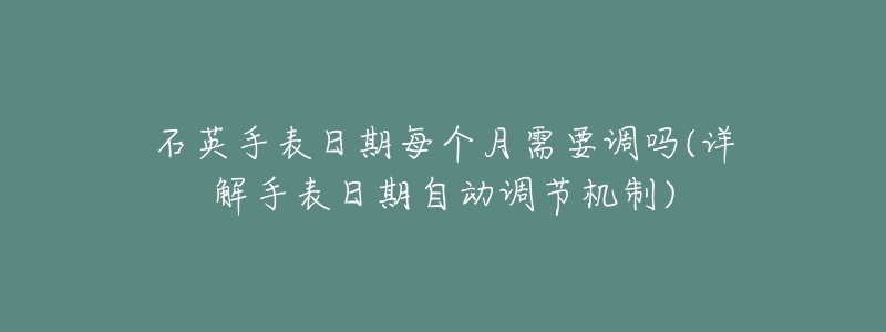 石英手表日期每个月需要调吗(详解手表日期自动调节机制)-名表号 石英手表日期每个月需要调吗(详解手表日期自动调节机制)