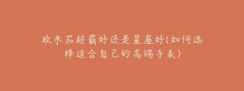 欧米茄超霸好还是星座好(如何选择适合自己的高端手表)-名表号 欧米茄超霸好还是星座好(如何选择适合自己的高端手表)
