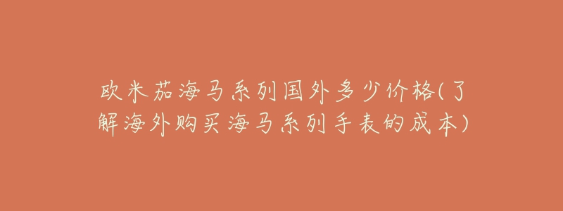 欧米茄海马系列国外多少价格(了解海外购买海马系列手表的成本)-名表号 欧米茄海马系列国外多少价格(了解海外购买海马系列手表的成本)
