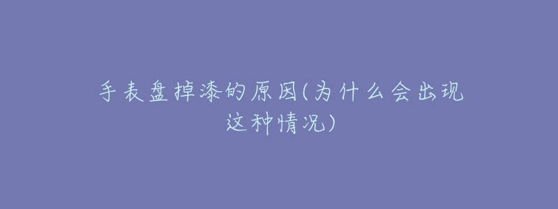 手表盘掉漆的原因(为什么会出现这种情况)-名表号 手表盘掉漆的原因(为什么会出现这种情况)