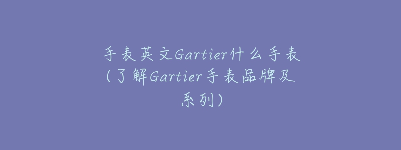 手表英文Gartier什么手表(了解Gartier手表品牌及系列)-名表号 手表英文Gartier什么手表(了解Gartier手表品牌及系列)