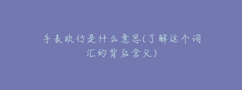手表欧行是什么意思(了解这个词汇的背后含义)-名表号 手表欧行是什么意思(了解这个词汇的背后含义)