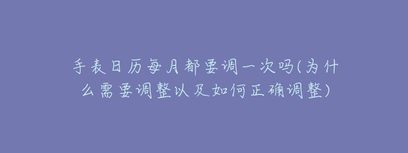 手表日历每月都要调一次吗(为什么需要调整以及如何正确调整)-名表号 手表日历每月都要调一次吗(为什么需要调整以及如何正确调整)