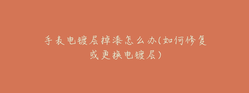 手表电镀层掉漆怎么办(如何修复或更换电镀层)-名表号 手表电镀层掉漆怎么办(如何修复或更换电镀层)