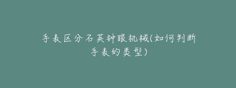 手表区分石英钟跟机械(如何判断手表的类型)-名表号 手表区分石英钟跟机械(如何判断手表的类型)