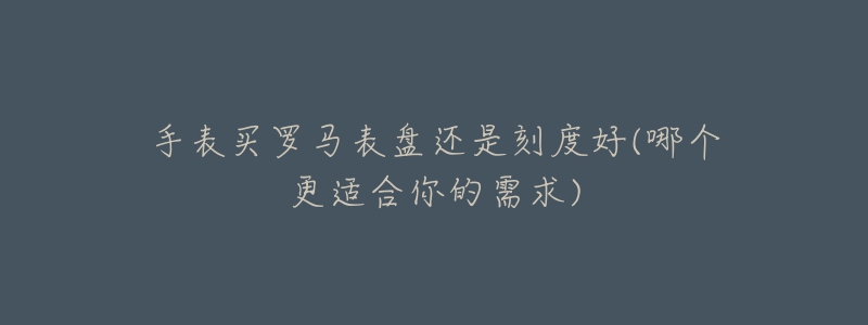 手表买罗马表盘还是刻度好(哪个更适合你的需求)-名表号 手表买罗马表盘还是刻度好(哪个更适合你的需求)
