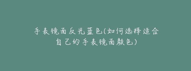 手表镜面反光蓝色(如何选择适合自己的手表镜面颜色)-名表号 手表镜面反光蓝色(如何选择适合自己的手表镜面颜色)