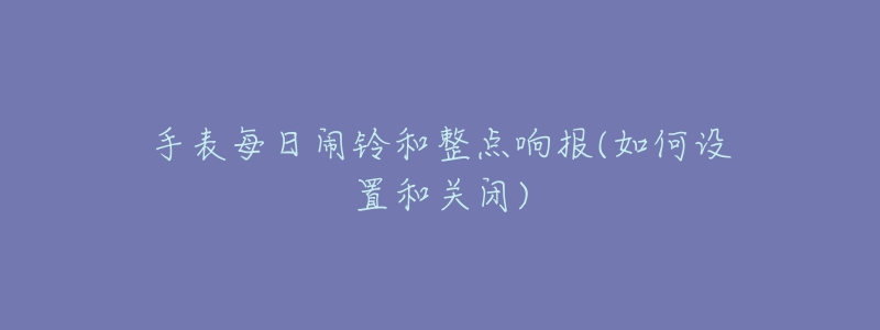 手表每日闹铃和整点响报(如何设置和关闭)-名表号 手表每日闹铃和整点响报(如何设置和关闭)