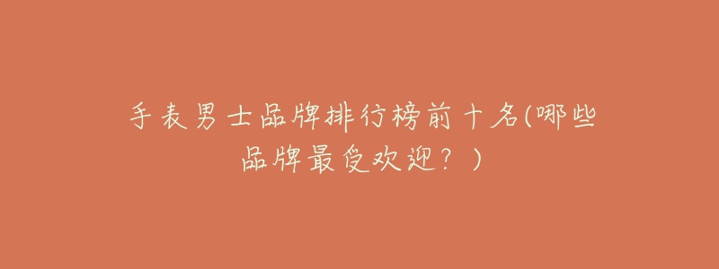 手表男士品牌排行榜前十名(哪些品牌最受欢迎?)-名表号 手表男士品牌排行榜前十名(哪些品牌最受欢迎?)