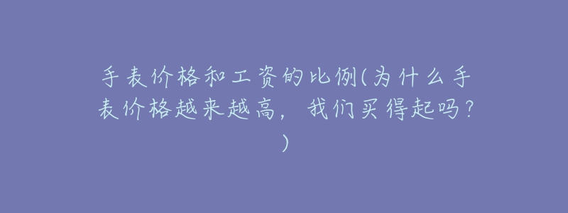 手表价格和工资的比例(为什么手表价格越来越高,我们买得起吗?)-名表号 手表价格和工资的比例(为什么手表价格越来越高,我们买得起吗?)