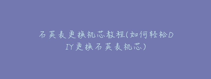 石英表更换机芯教程(如何轻松DIY更换石英表机芯)-名表号 石英表更换机芯教程(如何轻松DIY更换石英表机芯)