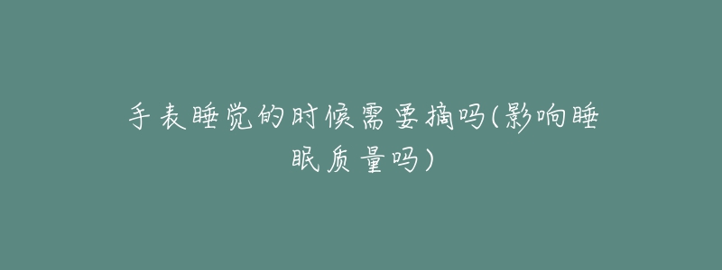 手表睡觉的时候需要摘吗(影响睡眠质量吗)-名表号 手表睡觉的时候需要摘吗(影响睡眠质量吗)