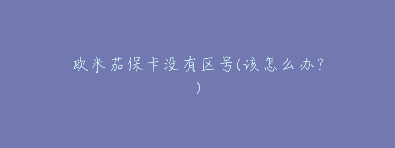 欧米茄保卡没有区号(该怎么办?)-名表号 欧米茄保卡没有区号(该怎么办?)
