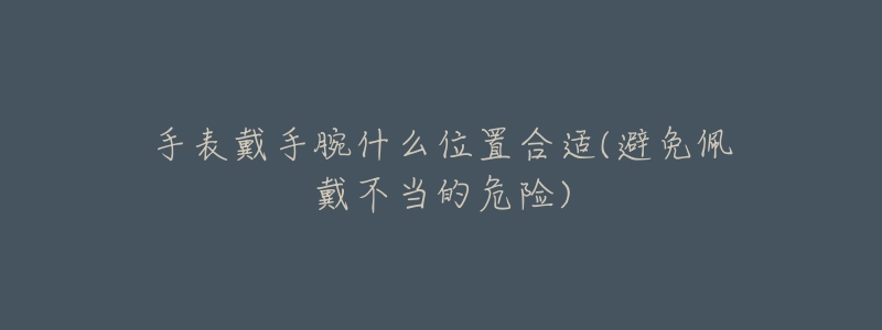 手表戴手腕什么位置合适(避免佩戴不当的危险)-名表号 手表戴手腕什么位置合适(避免佩戴不当的危险)