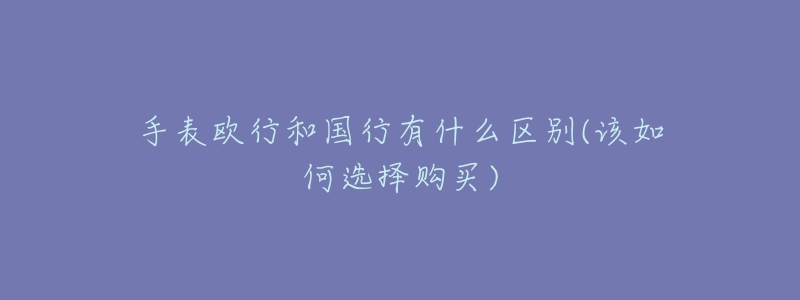 手表欧行和国行有什么区别(该如何选择购买)