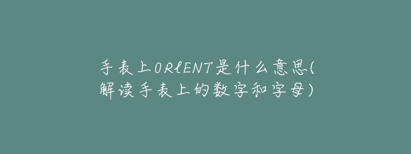 手表上0RlENT是什么意思(解读手表上的数字和字母)-名表号 手表上0RlENT是什么意思(解读手表上的数字和字母)