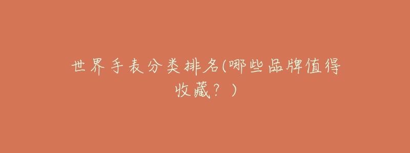 世界手表分类排名(哪些品牌值得收藏?)-名表号 世界手表分类排名(哪些品牌值得收藏?)