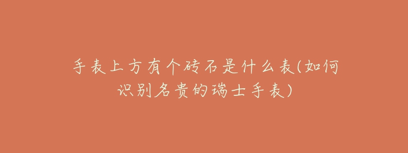 手表上方有个砖石是什么表(如何识别名贵的瑞士手表)-名表号 手表上方有个砖石是什么表(如何识别名贵的瑞士手表)