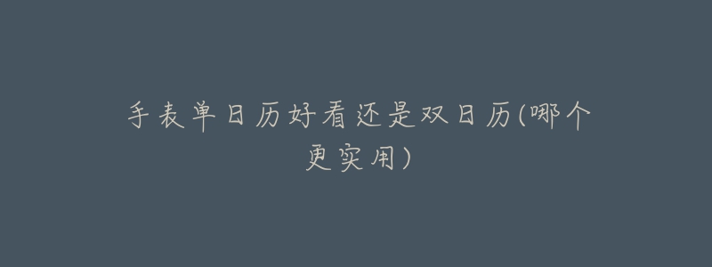 手表单日历好看还是双日历(哪个更实用)-名表号 手表单日历好看还是双日历(哪个更实用)