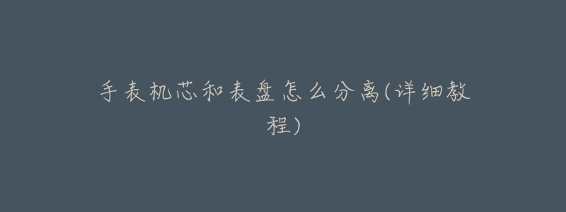 手表机芯和表盘怎么分离(详细教程)-名表号 手表机芯和表盘怎么分离(详细教程)