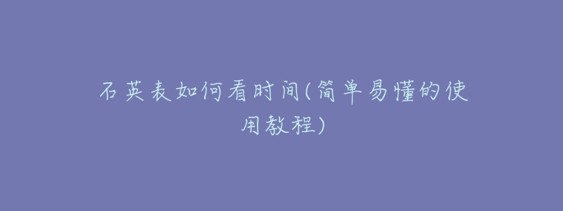 石英表如何看时间(简单易懂的使用教程)-名表号 石英表如何看时间(简单易懂的使用教程)