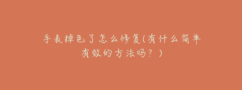手表掉色了怎么修复(有什么简单有效的方法吗?)-名表号 手表掉色了怎么修复(有什么简单有效的方法吗?)