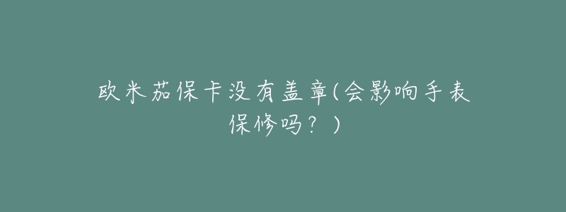 欧米茄保卡没有盖章(会影响手表保修吗?)-名表号 欧米茄保卡没有盖章(会影响手表保修吗?)
