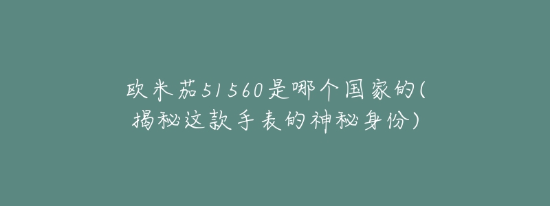 欧米茄51560是哪个国家的(揭秘这款手表的神秘身份)-名表号 欧米茄51560是哪个国家的(揭秘这款手表的神秘身份)