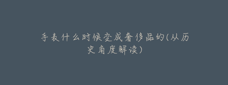 手表什么时候变成奢侈品的(从历史角度解读)-名表号 手表什么时候变成奢侈品的(从历史角度解读)
