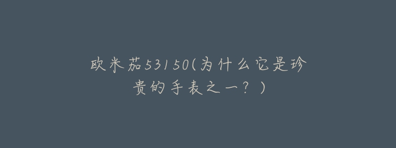 欧米茄53150(为什么它是珍贵的手表之一?)-名表号 欧米茄53150(为什么它是珍贵的手表之一?)