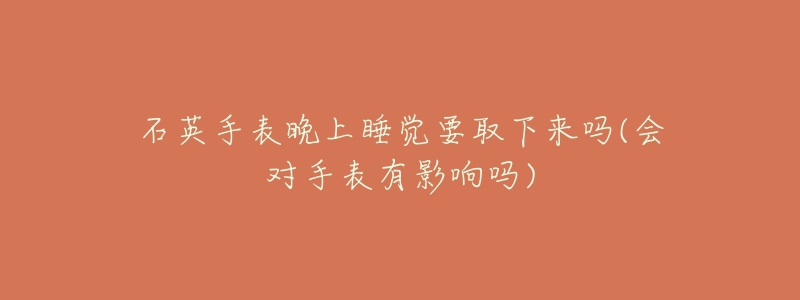 石英手表晚上睡觉要取下来吗(会对手表有影响吗)-名表号 石英手表晚上睡觉要取下来吗(会对手表有影响吗)