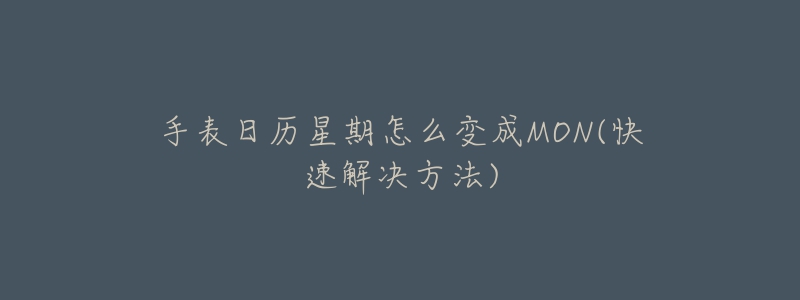 手表日历星期怎么变成MON(快速解决方法)-名表号 手表日历星期怎么变成MON(快速解决方法)