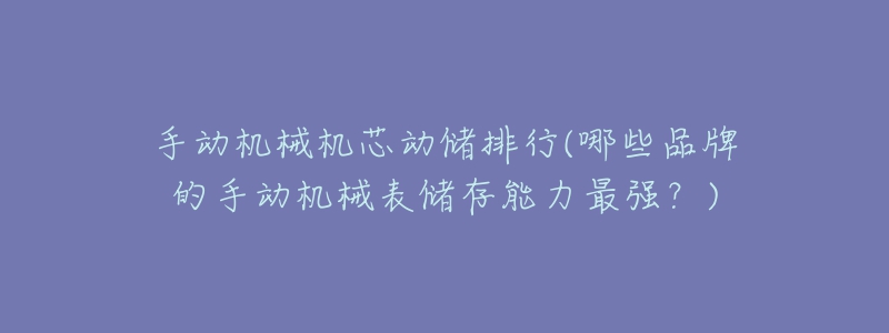 手动机械机芯动储排行(哪些品牌的手动机械表储存能力最强?)-名表号 手动机械机芯动储排行(哪些品牌的手动机械表储存能力最强?)