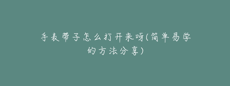 手表带子怎么打开来呀(简单易学的方法分享)-名表号 手表带子怎么打开来呀(简单易学的方法分享)