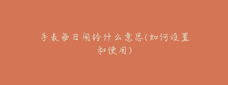 手表每日闹铃什么意思(如何设置和使用)-名表号 手表每日闹铃什么意思(如何设置和使用)