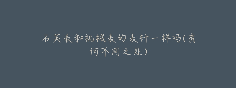 石英表和机械表的表针一样吗(有何不同之处)-名表号 石英表和机械表的表针一样吗(有何不同之处)