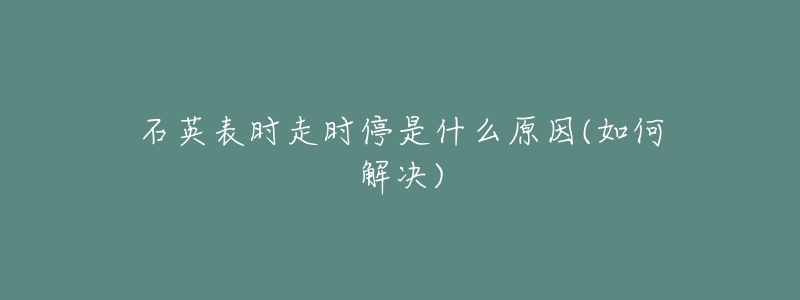 石英表时走时停是什么原因(如何解决)-名表号 石英表时走时停是什么原因(如何解决)