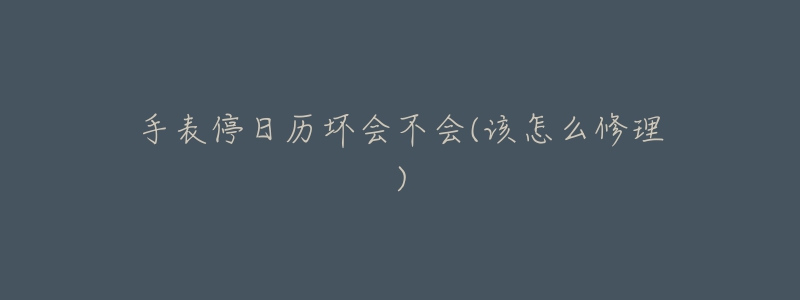 手表停日历坏会不会(该怎么修理)-名表号 手表停日历坏会不会(该怎么修理)