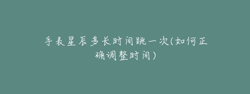 手表星辰多长时间跳一次(如何正确调整时间)-名表号 手表星辰多长时间跳一次(如何正确调整时间)